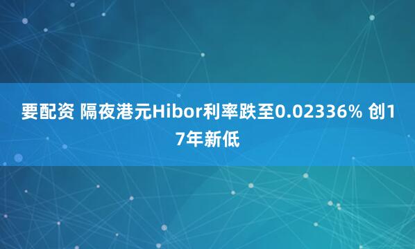 要配资 隔夜港元Hibor利率跌至0.02336% 创17年新低
