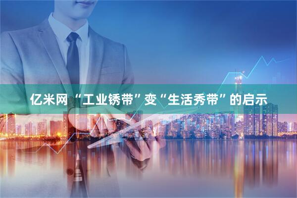 亿米网 “工业锈带”变“生活秀带”的启示