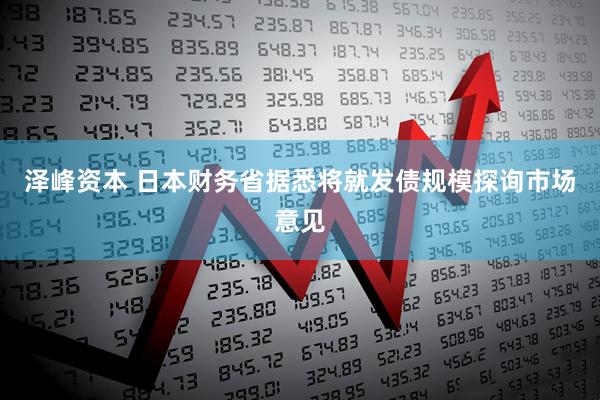 泽峰资本 日本财务省据悉将就发债规模探询市场意见