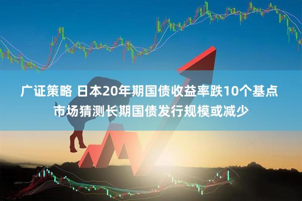 广证策略 日本20年期国债收益率跌10个基点 市场猜测长期国债发行规模或减少