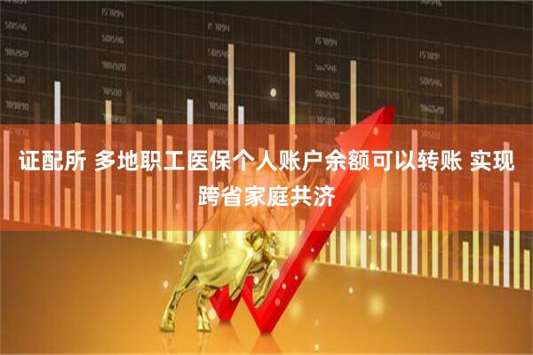 证配所 多地职工医保个人账户余额可以转账 实现跨省家庭共济