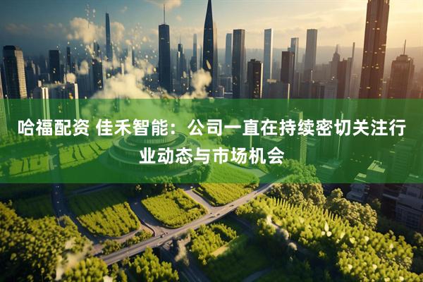 哈福配资 佳禾智能：公司一直在持续密切关注行业动态与市场机会