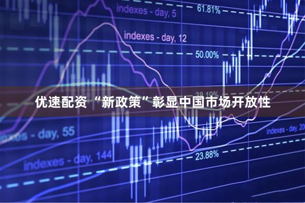 优速配资 “新政策”彰显中国市场开放性