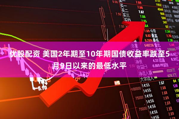 优股配资 美国2年期至10年期国债收益率跌至5月9日以来的最低水平