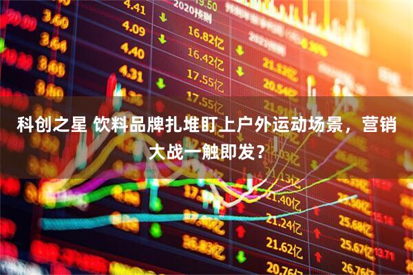 科创之星 饮料品牌扎堆盯上户外运动场景，营销大战一触即发？