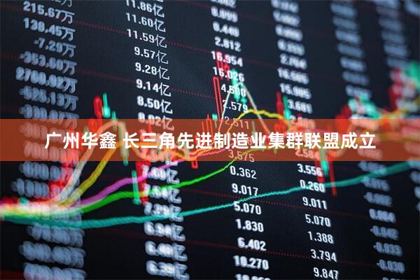 广州华鑫 长三角先进制造业集群联盟成立