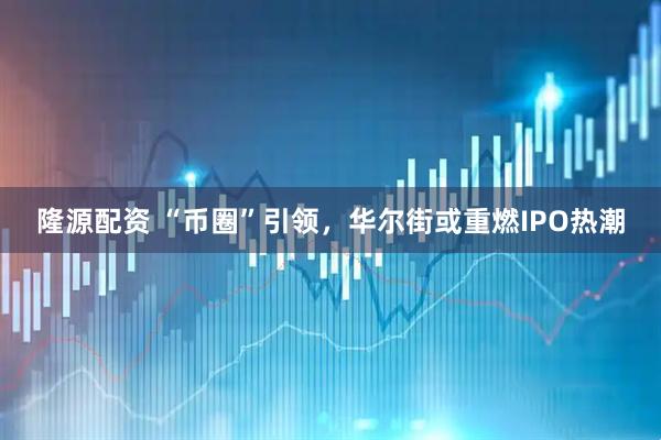 隆源配资 “币圈”引领，华尔街或重燃IPO热潮