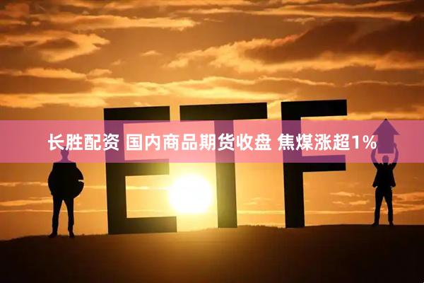 长胜配资 国内商品期货收盘 焦煤涨超1%