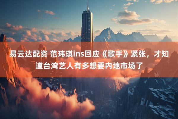易云达配资 范玮琪ins回应《歌手》紧张，才知道台湾艺人有多想要内地市场了