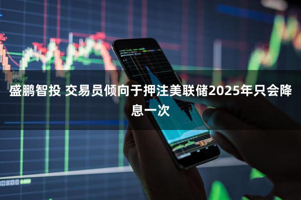 盛鹏智投 交易员倾向于押注美联储2025年只会降息一次