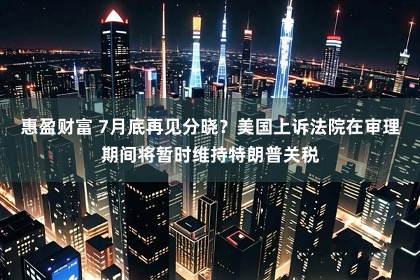 惠盈财富 7月底再见分晓？美国上诉法院在审理期间将暂时维持特朗普关税