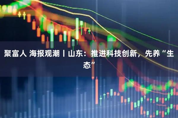聚富人 海报观潮丨山东：推进科技创新，先养“生态”