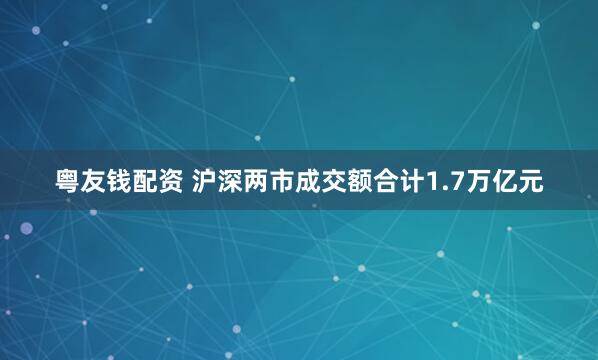 粤友钱配资 沪深两市成交额合计1.7万亿元