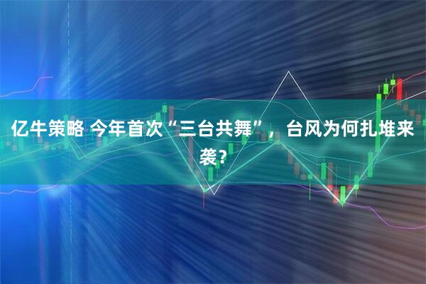 亿牛策略 今年首次“三台共舞”，台风为何扎堆来袭？