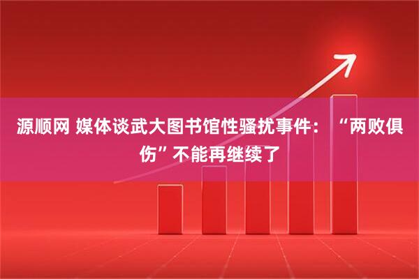 源顺网 媒体谈武大图书馆性骚扰事件： “两败俱伤”不能再继续了