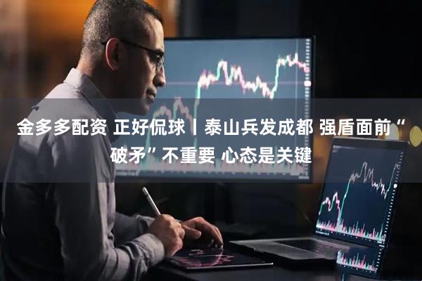 金多多配资 正好侃球丨泰山兵发成都 强盾面前“破矛”不重要 心态是关键