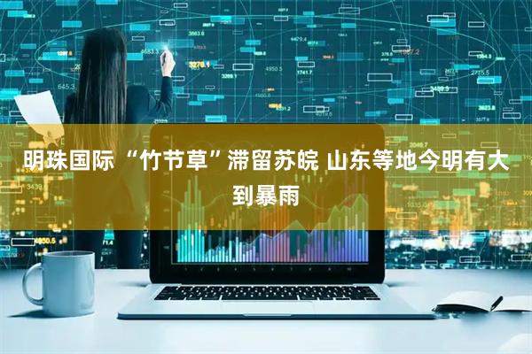 明珠国际 “竹节草”滞留苏皖 山东等地今明有大到暴雨