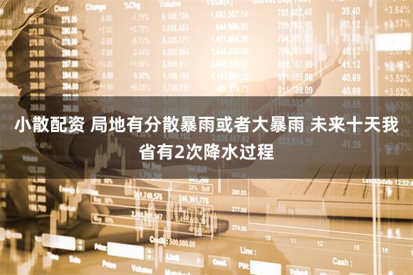 小散配资 局地有分散暴雨或者大暴雨 未来十天我省有2次降水过程