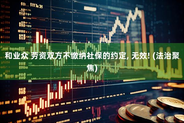 和业众 劳资双方不缴纳社保的约定, 无效! (法治聚焦)