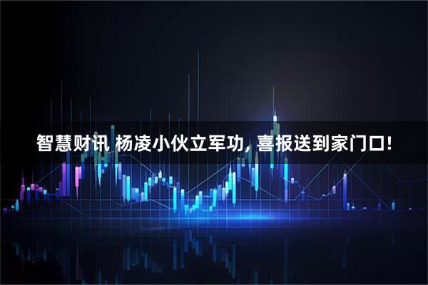 智慧财讯 杨凌小伙立军功, 喜报送到家门口!