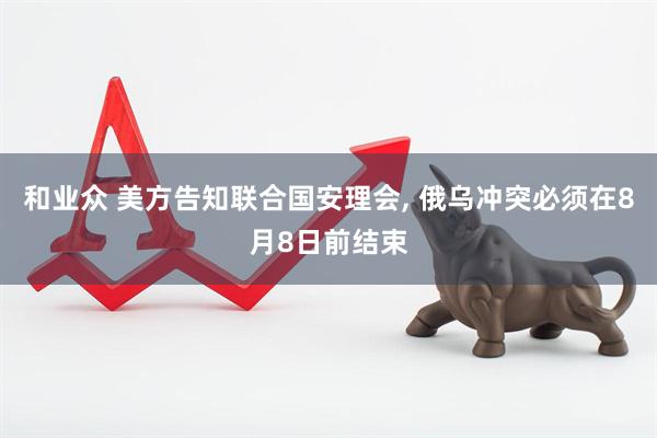和业众 美方告知联合国安理会, 俄乌冲突必须在8月8日前结束