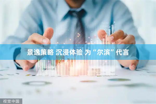 景逸策略 沉浸体验 为“尔滨”代言