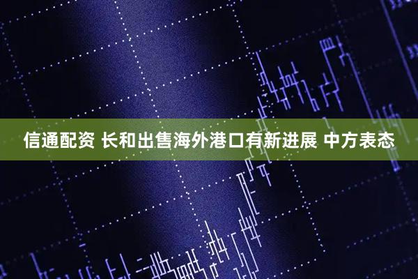 信通配资 长和出售海外港口有新进展 中方表态