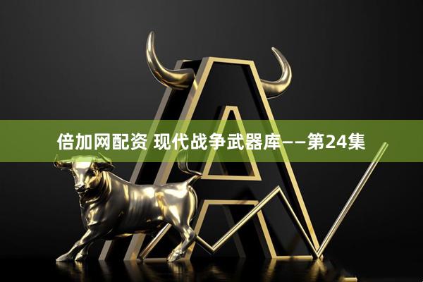 倍加网配资 现代战争武器库——第24集