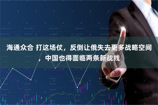 海通众合 打这场仗，反倒让俄失去更多战略空间，中国也得面临两条新战线