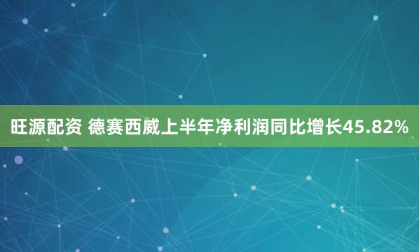 旺源配资 德赛西威上半年净利润同比增长45.82%