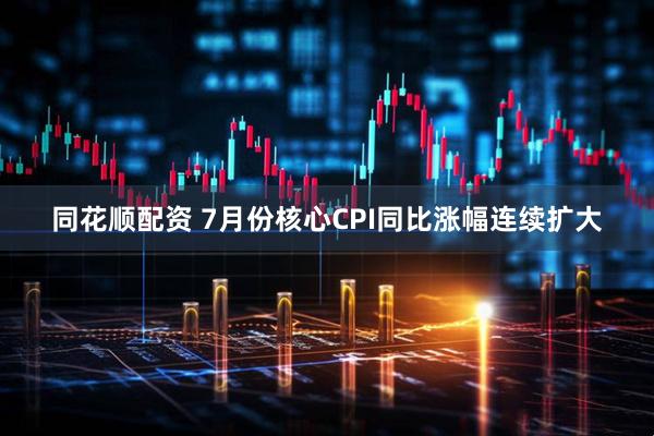 同花顺配资 7月份核心CPI同比涨幅连续扩大