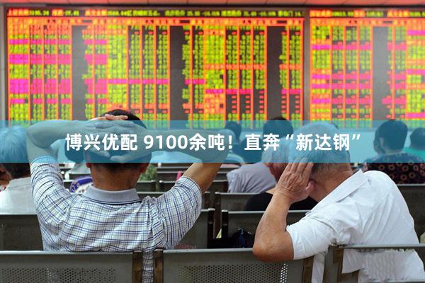 博兴优配 9100余吨！直奔“新达钢”