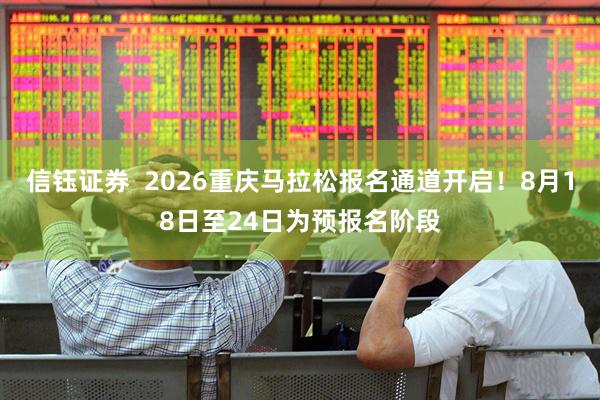 信钰证券  2026重庆马拉松报名通道开启！8月18日至24日为预报名阶段