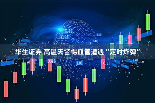 华生证券 高温天警惕血管遭遇“定时炸弹”