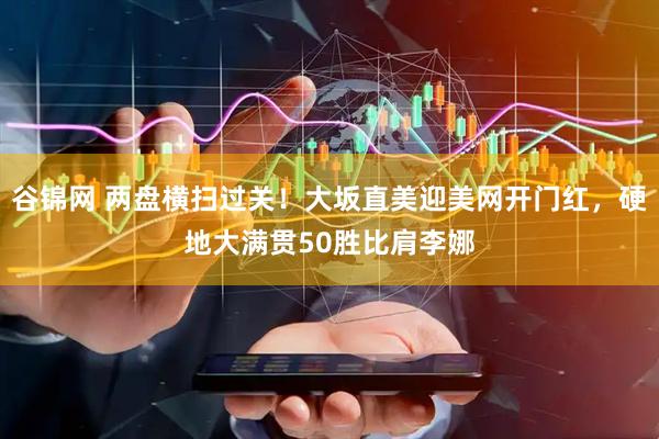 谷锦网 两盘横扫过关！大坂直美迎美网开门红，硬地大满贯50胜比肩李娜
