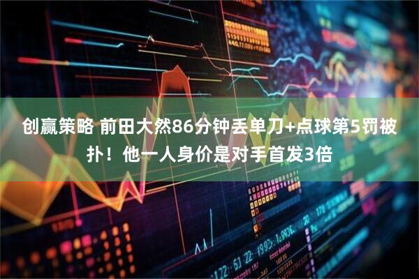 创赢策略 前田大然86分钟丢单刀+点球第5罚被扑！他一人身价是对手首发3倍