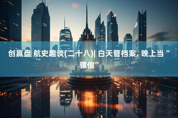 创赢盘 航史趣谈(二十八)| 白天管档案, 晚上当“骡倌”
