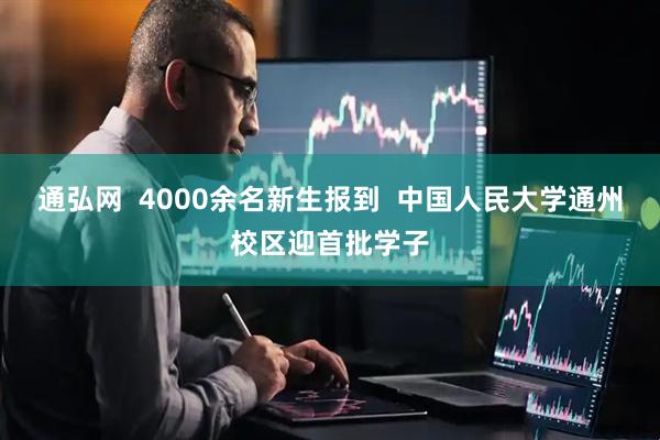 通弘网  4000余名新生报到  中国人民大学通州校区迎首批学子
