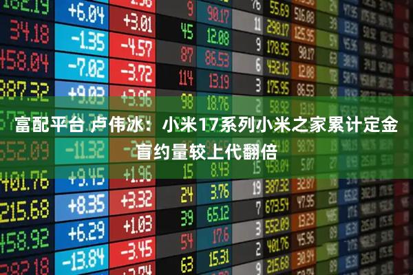 富配平台 卢伟冰：小米17系列小米之家累计定金盲约量较上代翻倍