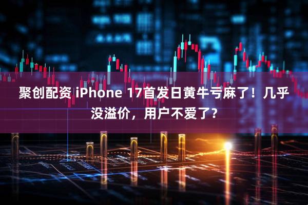 聚创配资 iPhone 17首发日黄牛亏麻了！几乎没溢价，用户不爱了？