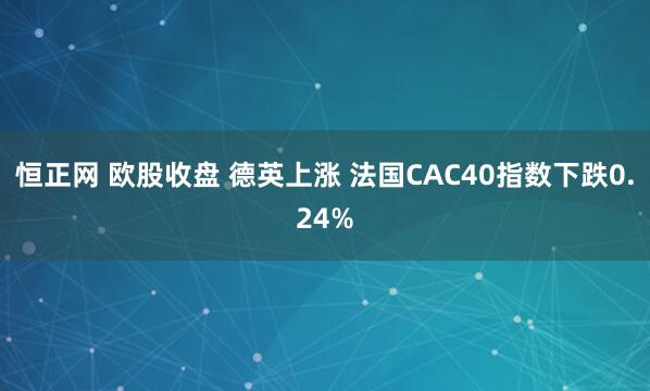 恒正网 欧股收盘 德英上涨 法国CAC40指数下跌0.24%