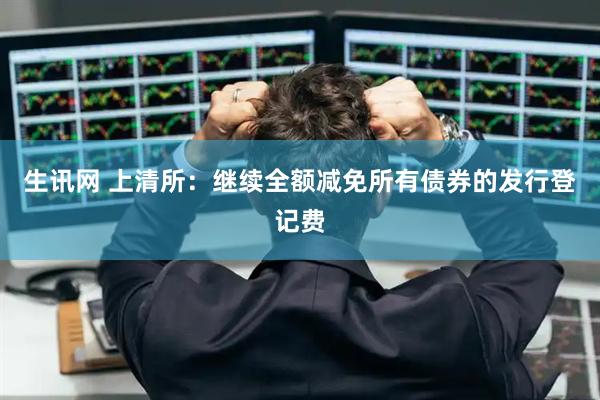 生讯网 上清所：继续全额减免所有债券的发行登记费