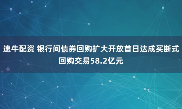 速牛配资 银行间债券回购扩大开放首日达成买断式回购交易58.2亿元