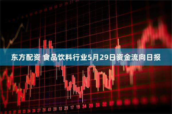 东方配资 食品饮料行业5月29日资金流向日报
