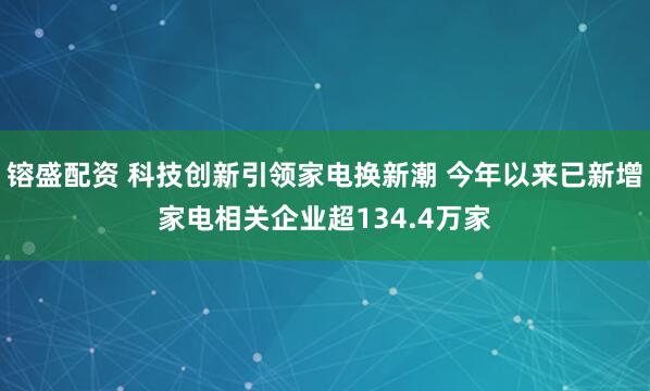 镕盛配资 科技创新引领家电换新潮 今年以来已新增家电相关企业超134.4万家