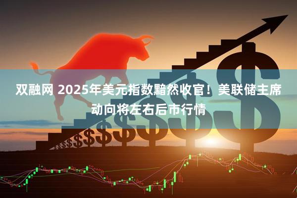 双融网 2025年美元指数黯然收官！美联储主席动向将左右后市行情